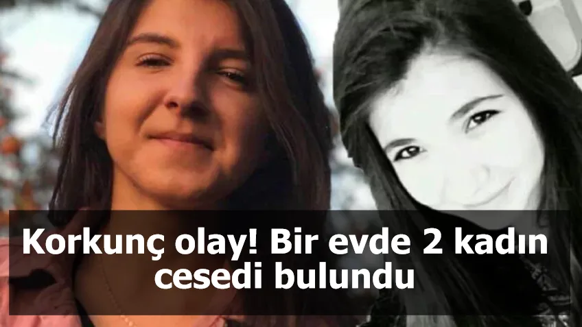 Korkunç olay! Bir evde 2 kadın cesedi bulundu